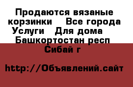 Продаются вязаные корзинки  - Все города Услуги » Для дома   . Башкортостан респ.,Сибай г.